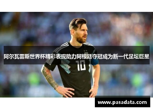 阿尔瓦雷斯世界杯精彩表现助力阿根廷夺冠成为新一代足坛巨星