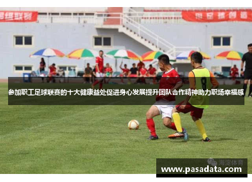 参加职工足球联赛的十大健康益处促进身心发展提升团队合作精神助力职场幸福感