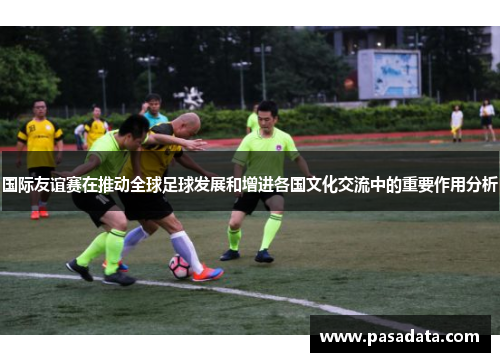 国际友谊赛在推动全球足球发展和增进各国文化交流中的重要作用分析