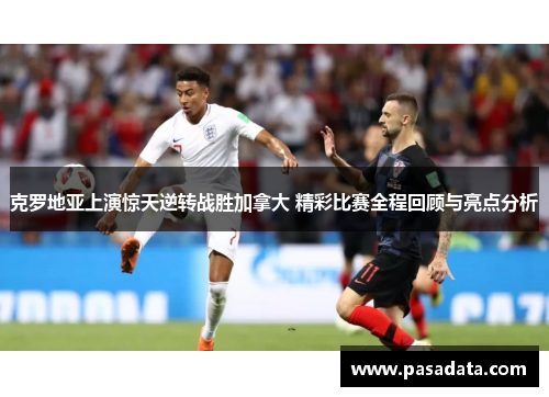 克罗地亚上演惊天逆转战胜加拿大 精彩比赛全程回顾与亮点分析