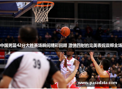 中国男篮42分大胜赛场瞬间精彩回顾 激情四射的完美表现震撼全场