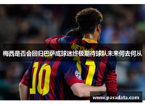 梅西是否会回归巴萨成球迷终极期待球队未来何去何从