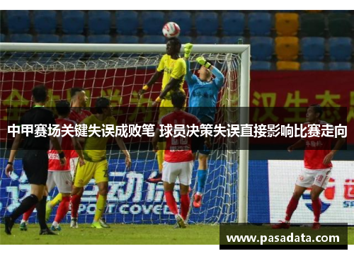 中甲赛场关键失误成败笔 球员决策失误直接影响比赛走向