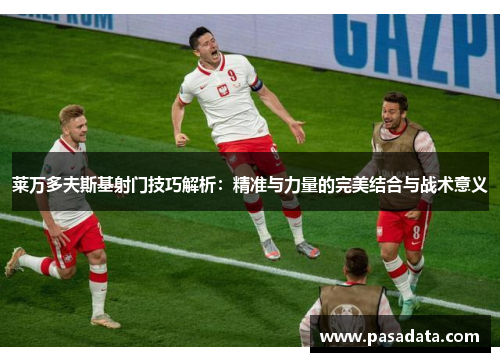 莱万多夫斯基射门技巧解析:精准与力量的完美结合与战术意义