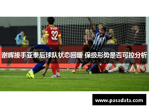 谢晖接手亚泰后球队状态回暖 保级形势是否可控分析