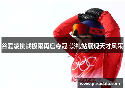 谷爱凌挑战极限再度夺冠 崇礼站展现天才风采